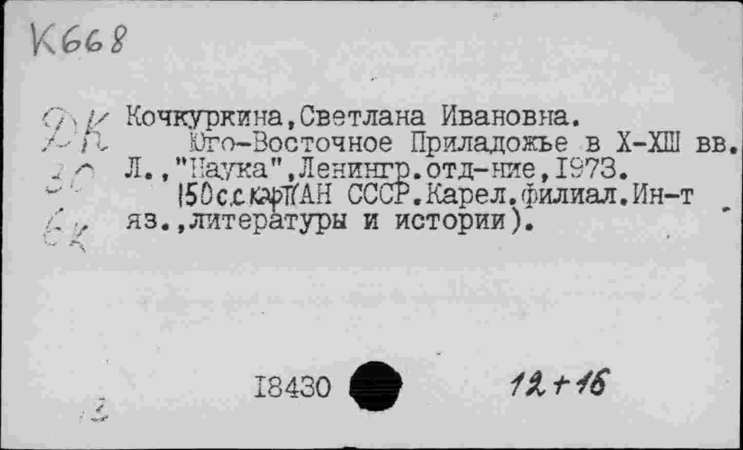 ﻿
Ç\/z Кочкуркина,Светлана Ивановна.
Z-'TL Юго-Восточное Приладожье в Х-ХШ вв.
Л. ,’Ч1аука’\Ленингр.отд-ние,1973.
І50с,сЦ?1ЇАії СССР.Карел.филиал.Ин-т 4* у яз. .литературы и истории).
18430 Л